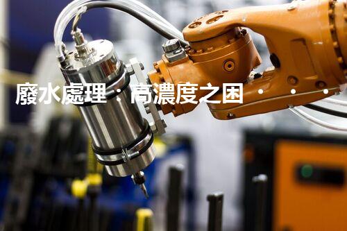 廢水處理：高濃度之困，挑戰(zhàn)與突破！